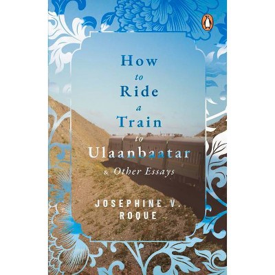 How to Ride a Train to Ulaanbaatar and Other Essays - by  Josephine V Roque (Paperback)