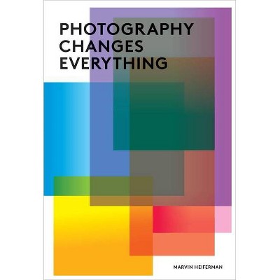 Photography Changes Everything - by  Marvin Heiferman (Paperback)