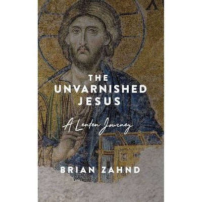 The Unvarnished Jesus - by  Brian Zahnd (Paperback)