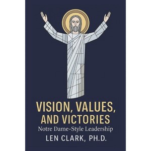 Vision, Values, and Victories: Notre Dame-Style Leadership - by  Len Clark Ph D & Melvin Dowdy & Tom Mendoza & Kevin White (Paperback) - 1 of 1
