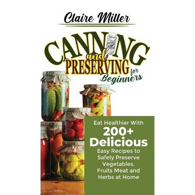 Canning and Preserving for Beginners - by  Claire Miller (Hardcover)