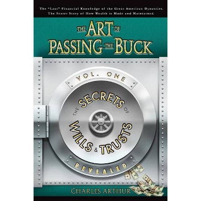 The Art of Passing the Buck, Vol I; Secrets of Wills and Trusts Revealed - by  Charles Arthur (Paperback)