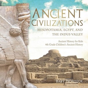Ancient Civilizations - Mesopotamia, Egypt, and the Indus Valley Ancient History for Kids 4th Grade Children's Ancient History - by  Baby Professor - 1 of 1