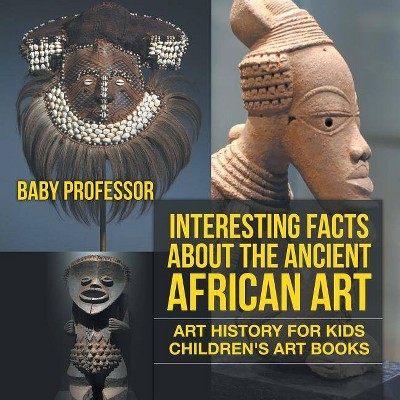 Interesting Facts About The Ancient African Art - Art History for Kids - Children's Art Books - by  Baby Professor (Paperback)