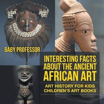Interesting Facts About The Ancient African Art - Art History for Kids Children's Art Books - by  Baby Professor (Paperback)
