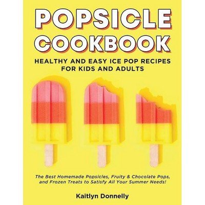 Popsicle Cookbook - by  Kaitlyn Donnelly (Paperback)