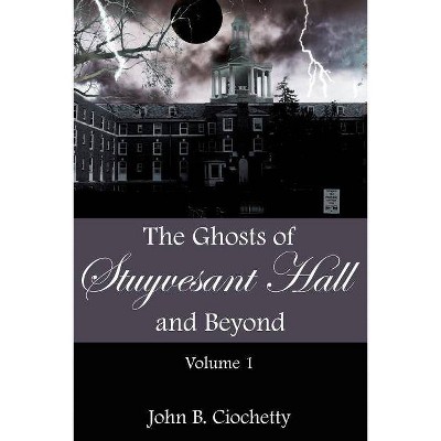 The Ghosts of Stuyvesant Hall and Beyond - by  John B Ciochetty & John B Coichetty (Paperback)