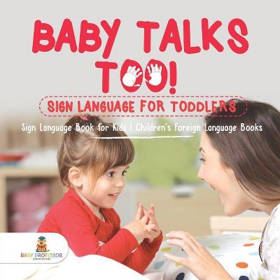 Baby Talks Too! Sign Language for Toddlers - Sign Language Book for Kids - Children's Foreign Language Books - by  Baby Professor (Paperback)