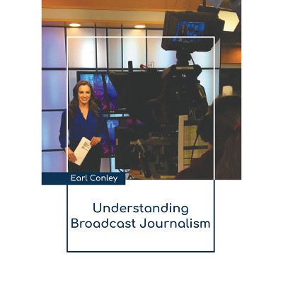 Understanding Broadcast Journalism - by  Earl Conley (Hardcover)