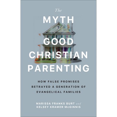 The Myth of Good Christian Parenting - by  Marissa Franks Burt & Kelsey Kramer McGinnis (Paperback)