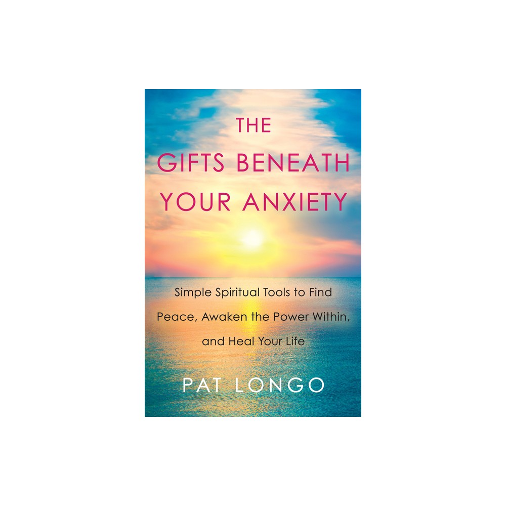 The Gifts Beneath Your Anxiety - by Pat Longo (Hardcover)