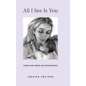 All I See Is You - (Jessica Urlichs: Early Motherhood Poetry & Prose Collection) 2nd Edition by  Jessica Urlichs (Hardcover) - 1 of 1