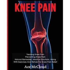 Knee Pain - (Exercises and Treatments for Rehabbing and Healing) by  Ace McCloud (Paperback) - 1 of 1