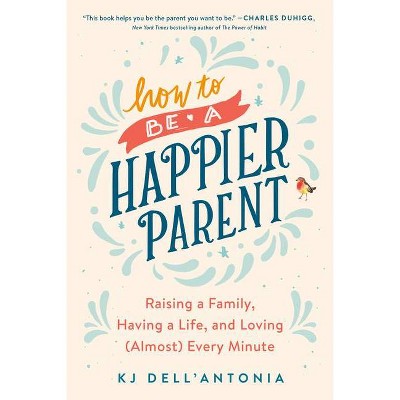 How to Be a Happier Parent - by  Kj Dell'antonia (Paperback)