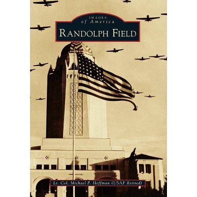 Randolph Field - (Images of America (Arcadia Publishing)) by  Lt Col Michael P Hoffman Usaf-Ret (Paperback)