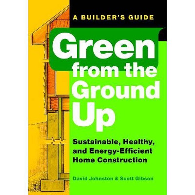 Green from the Ground Up - (Builder's Guide) by  Scott Gibson & David Johnston (Paperback)