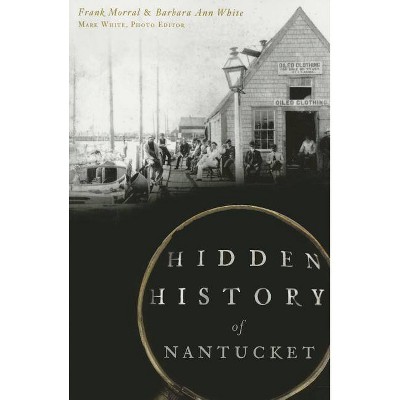 Hidden History of Nantucket - by  Frank Morral & Barbara Ann White (Paperback)