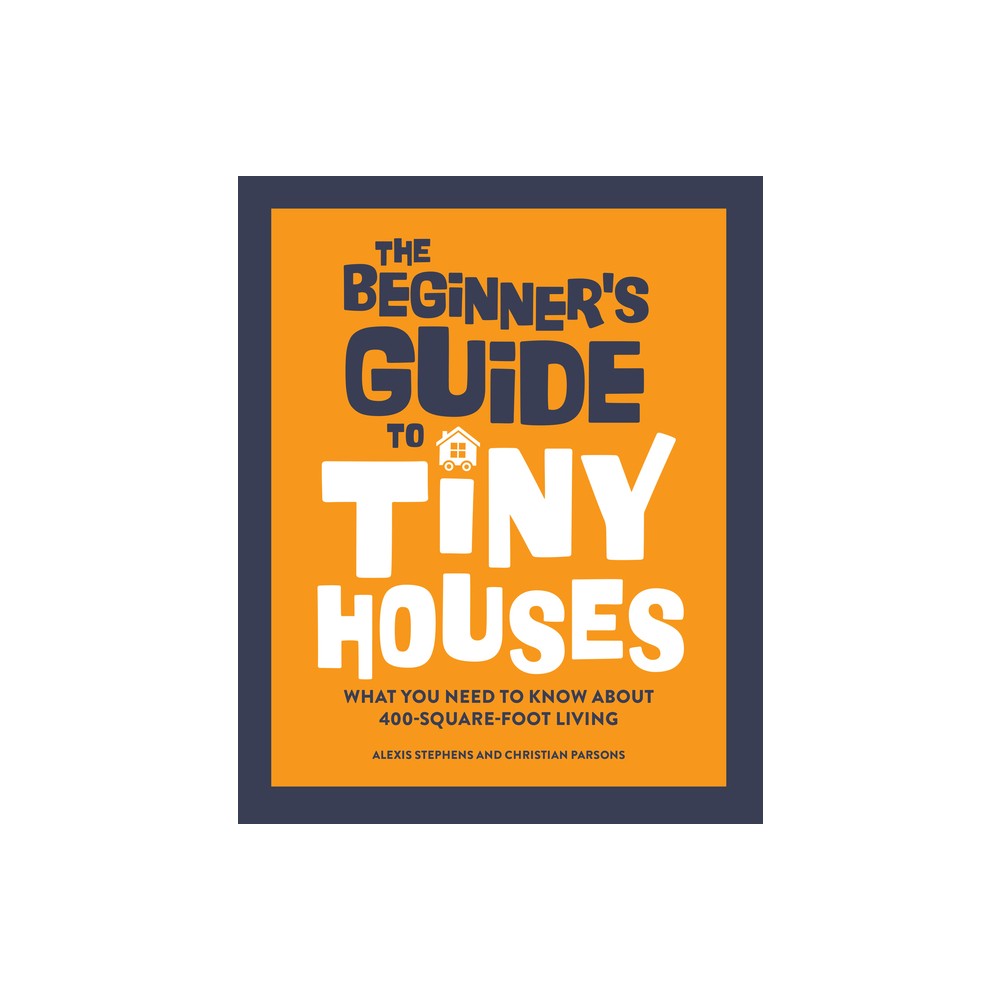 The Beginners Guide to Tiny Houses - by Alexis Stephens & Christian Parsons (Paperback)