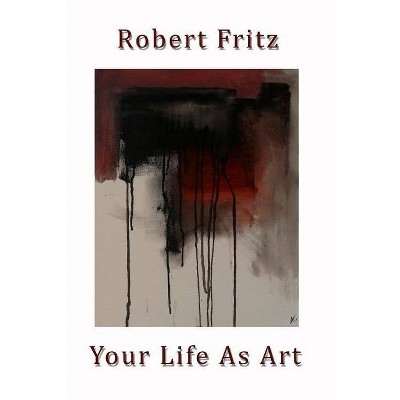 Your Life As Art - by  Robert Fritz (Paperback)