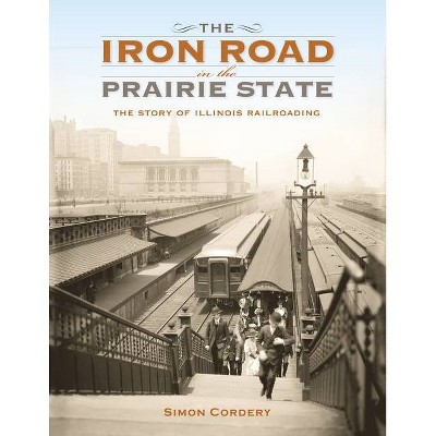 The Iron Road in the Prairie State - (Railroads Past and Present) by  Simon Cordery (Hardcover)