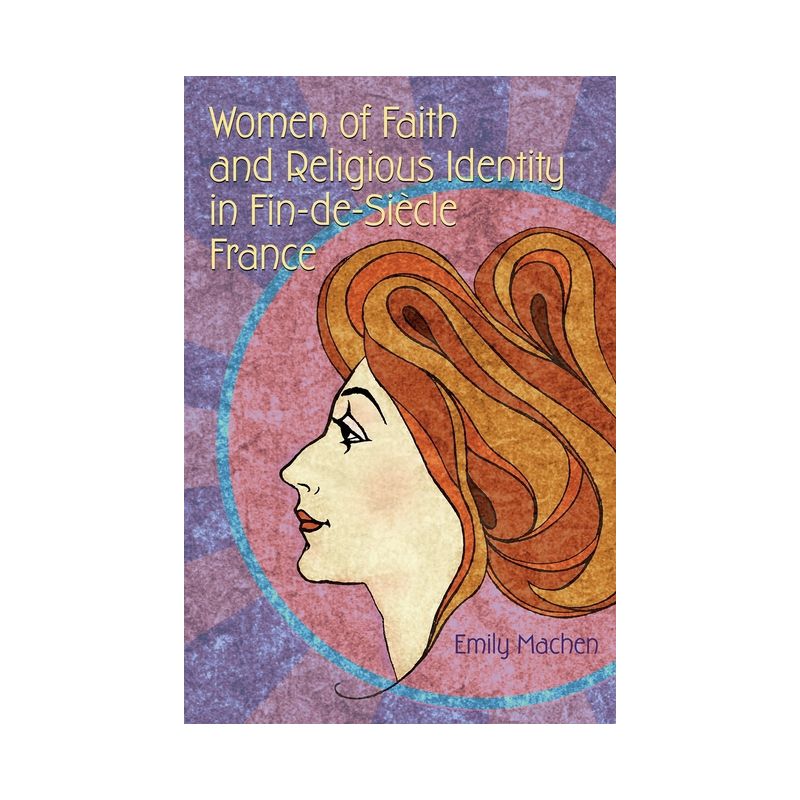 Women of Faith and Religious Identity in Fin-De-Siècle France - (Religion and Politics) by  Emily Machen (Paperback), 1 of 2