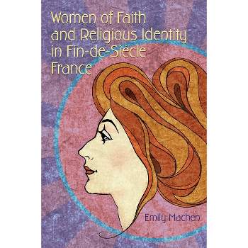 Women of Faith and Religious Identity in Fin-De-Siècle France - (Religion and Politics) by  Emily Machen (Paperback)