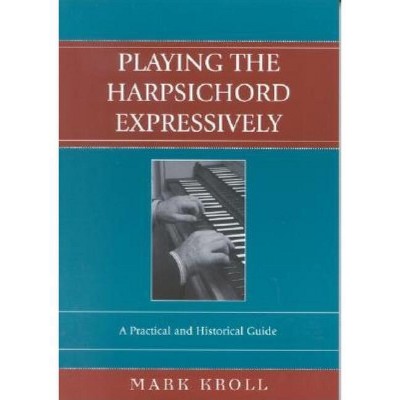 Playing the Harpsichord Expressively - by  Mark Kroll (Paperback)