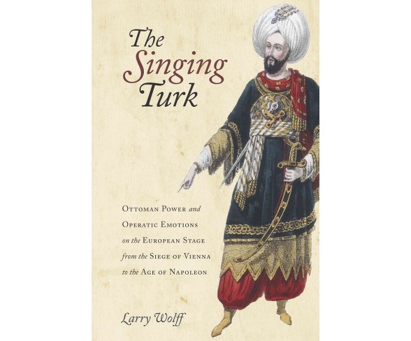 Singing Turk : Ottoman Power and Operatic Emotions on the European Stage from the Siege of Vienna to the
