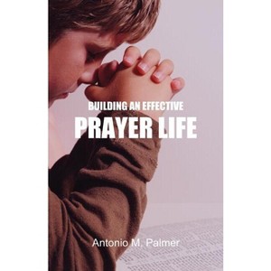Building an Effective Prayer Life - by  Antonio M Palmer (Paperback) - 1 of 1