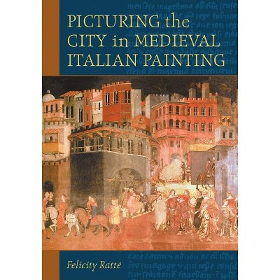 Picturing the City in Medieval Italian Painting - by  Felicity Ratté (Paperback)