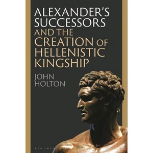 Alexander's Successors and the Creation of Hellenistic Kingship - by  John Holton (Hardcover) - 1 of 1