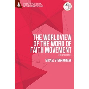 The Worldview of the Word of Faith Movement: Eden Redeemed - (T&t Clark Systematic Pentecostal and Charismatic Theology) by  Mikael Stenhammar - 1 of 1