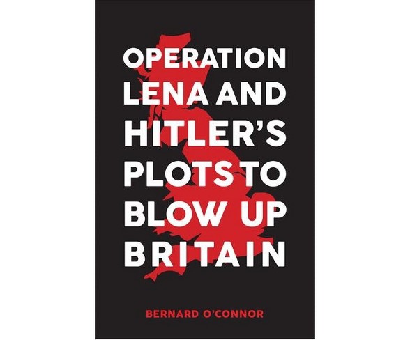 Operation Lena and Hitler's Plots to Blow Up Britain -  by Bernard O'Connor (Hardcover)