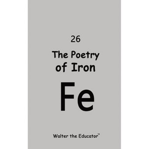 The Poetry of Iron - (Chemical Element Poetry Book) by  Walter the Educator (Paperback) - 1 of 1