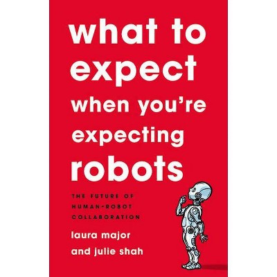 What to Expect When You're Expecting Robots - by  Laura Major & Julie Shah (Hardcover)