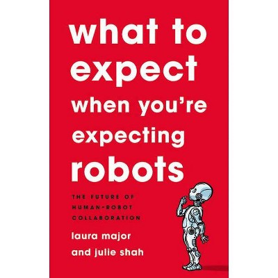 What to Expect When You're Expecting Robots - by  Laura Major & Julie Shah (Hardcover)