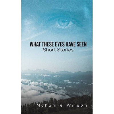 What These Eyes Have Seen - by  McKamie Wilson (Paperback)