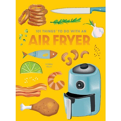 101 Things to Do with an Air Fryer, New Edition - (101 Cookbooks) by  Donna Kelly (Paperback)
