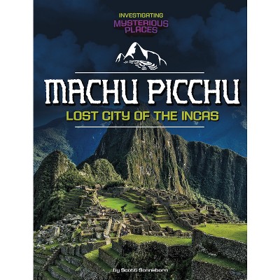 Machu Picchu, Lost City of the Incas - (Investigating Mysterious Places) by  Scott Sonneborn (Paperback)