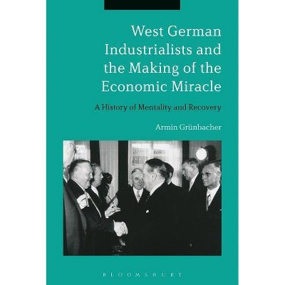 West German Industrialists and the Making of the Economic Miracle - by  Armin Grünbacher (Hardcover)