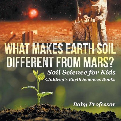 What Makes Earth Soil Different from Mars? - Soil Science for Kids - Children's Earth Sciences Books - by  Baby Professor (Paperback)