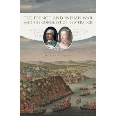 The French and Indian War and the Conquest of New France - by  William R Nester (Paperback)