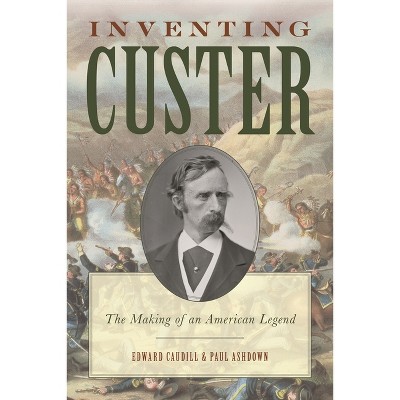 Inventing Custer - (American Crisis Series: Books on the Civil War Era) by  Edward Caudill & Paul Ashdown (Paperback)