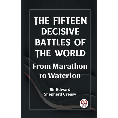 The Fifteen Decisive Battles of the World From Marathon to Waterloo - by  Edward Shepherd Creasy (Paperback)