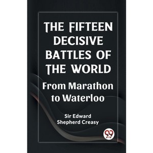 The Fifteen Decisive Battles of the World From Marathon to Waterloo - by  Edward Shepherd Creasy (Paperback) - 1 of 1