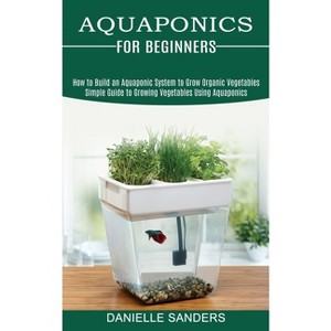 Aquaponics for Beginners - by  Danielle Sanders (Paperback) - 1 of 1