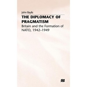 The Diplomacy of Pragmatism - (Britain and the Formation of NATO, 1942-49) by  J Baylis (Hardcover) - 1 of 1