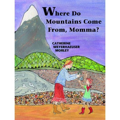 Where Do Mountains Come From, Momma? - by  Catherine Weyerhaeuser Morley (Hardcover)