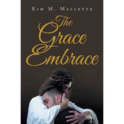 The Grace Embrace - by  Kim M Mallette (Paperback)