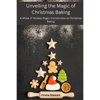 Unveiling the Magic of Christmas Baking - by  Emma Stewart (Paperback)